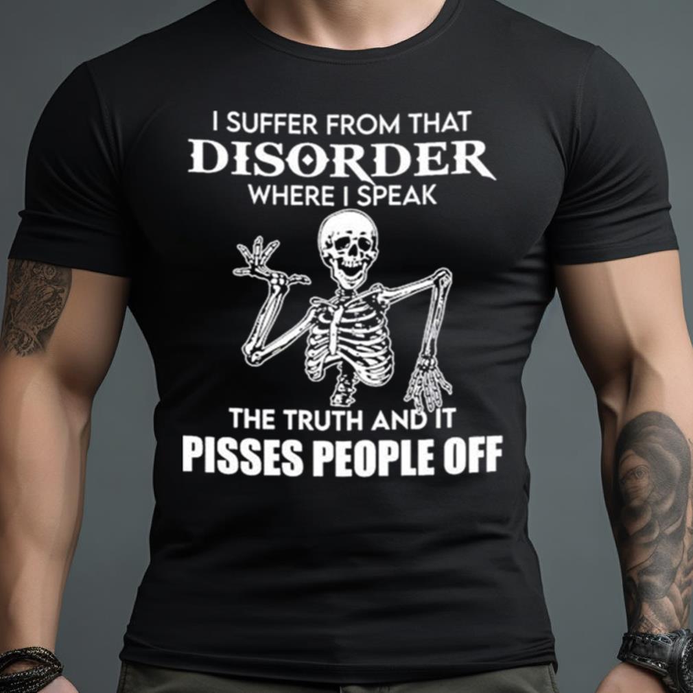 I Suffer From That Disorder Where I Speak The Truth And It Pisses People Off Skeleton Shirt