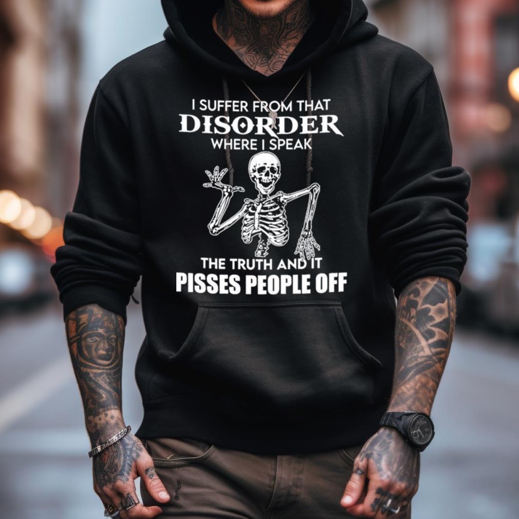 I Suffer From That Disorder Where I Speak The Truth And It Pisses People Off Skeleton Shirt I Suffer From That Disorder Where I Speak The Truth And It Pisses People Off Skeleton Shirt