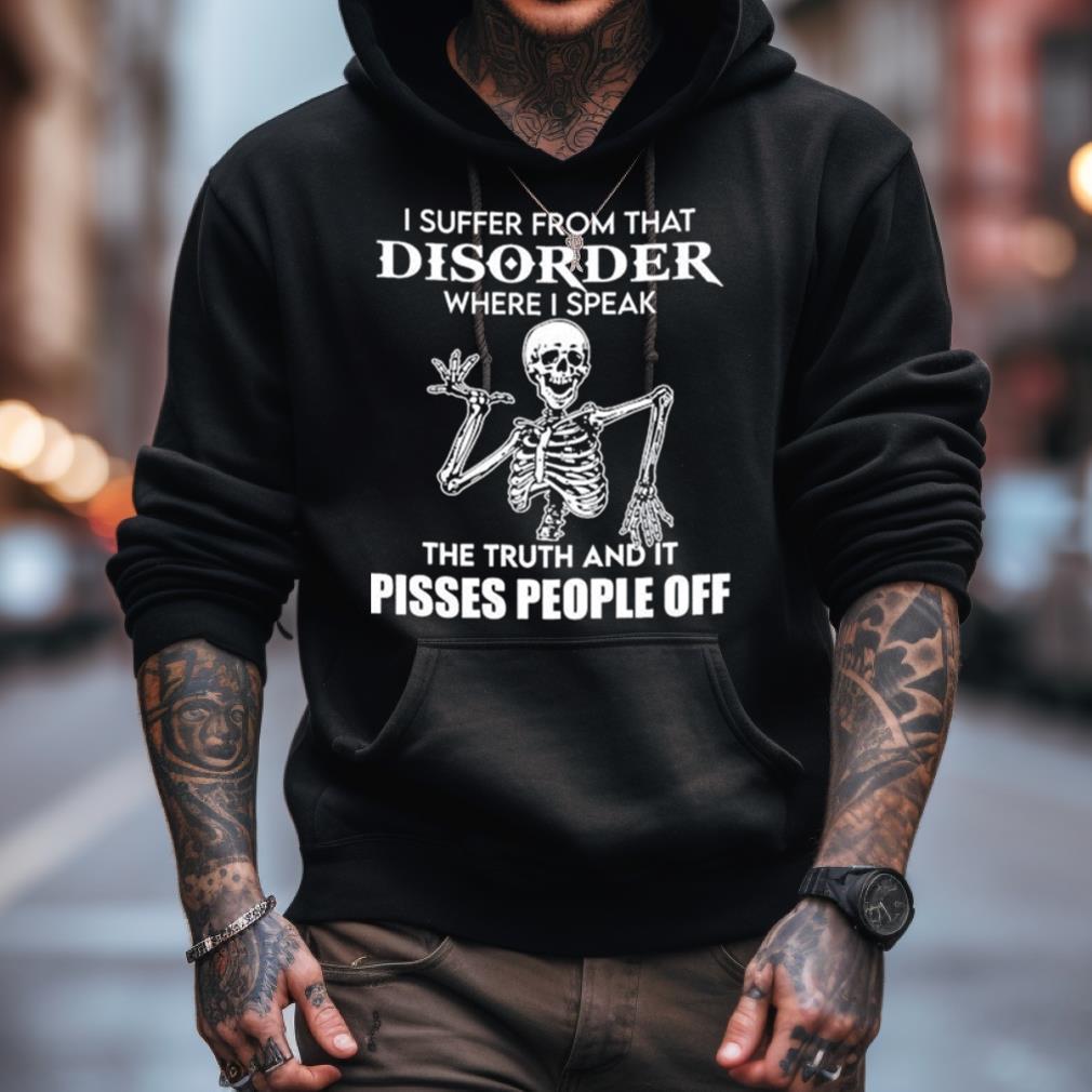 I Suffer From That Disorder Where I Speak The Truth And It Pisses People Off Skeleton Shirt