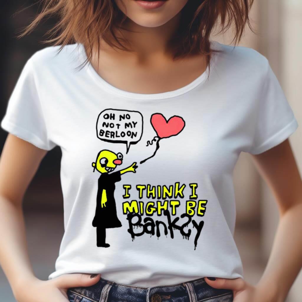 I Think I Might Be Bankey Oh No Not My Berloon Shirt
