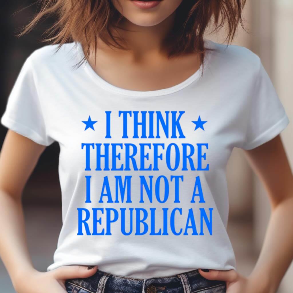 I Think Therefore I Am Not A Republican Shirt I Think Therefore I Am Not A Republican Shirt