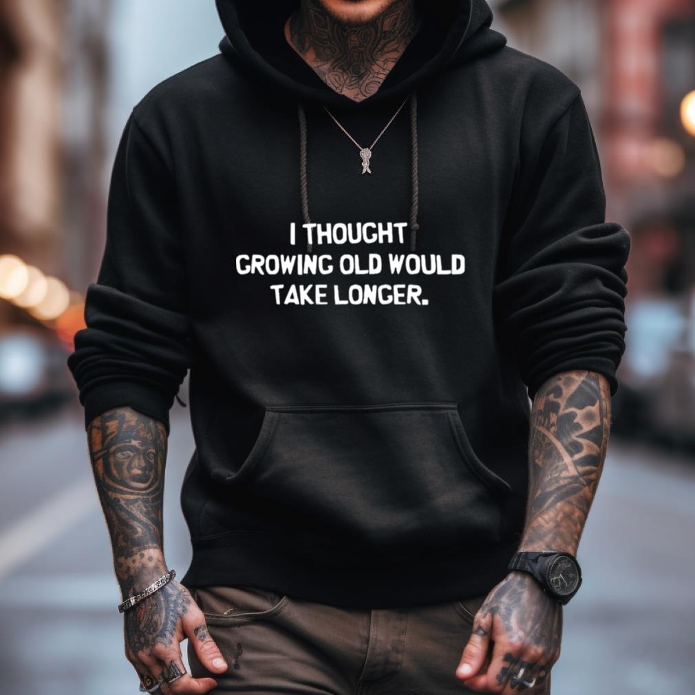 I Thought Growing Old Would Take Longer Shirt I Thought Growing Old Would Take Longer Shirt