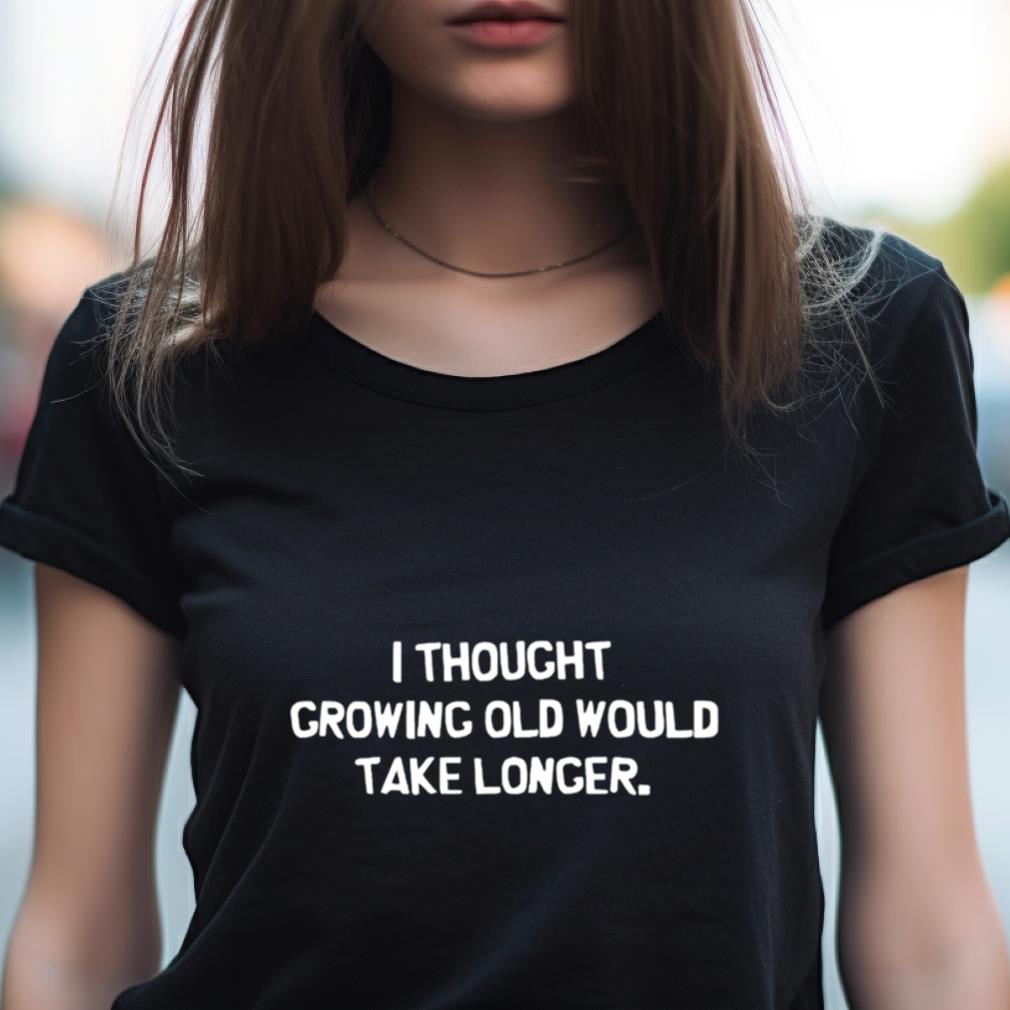 I Thought Growing Old Would Take Longer Shirt I Thought Growing Old Would Take Longer Shirt