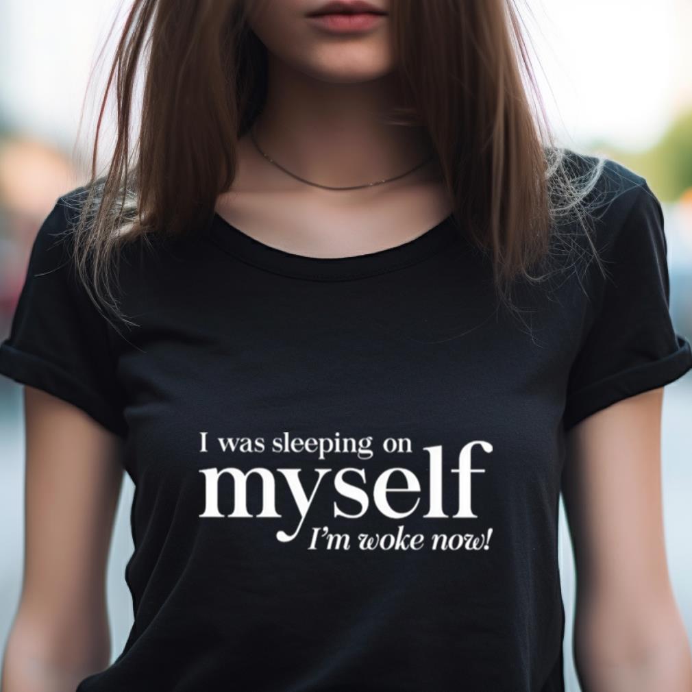 I Was Sleeping On Myself I'M Woke Now Shirt I Was Sleeping On Myself I'M Woke Now Shirt