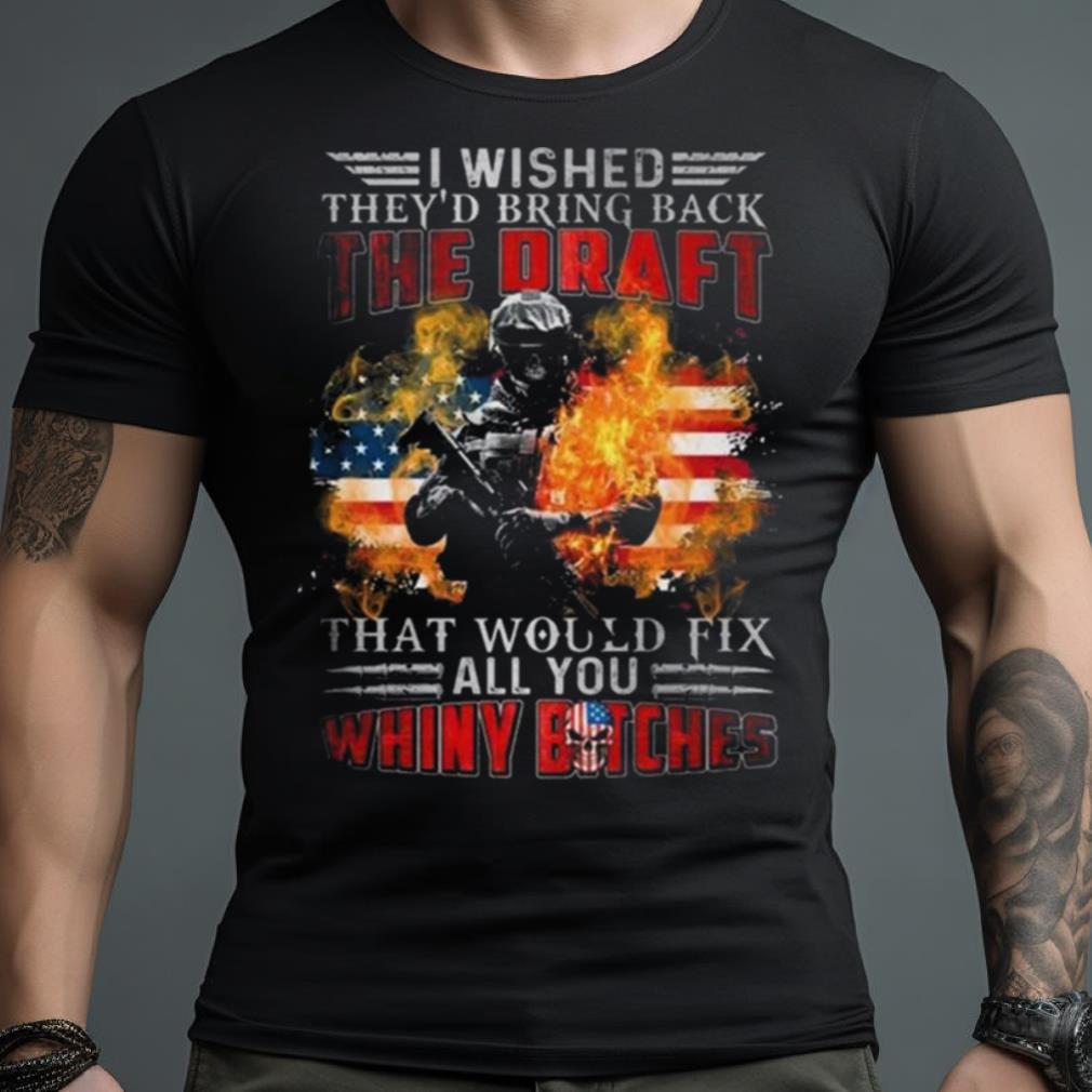 I Wished They’D Bring Back The Draft That Would Fix All You Whiny Bitches American Flag Fire 2023 Shirt