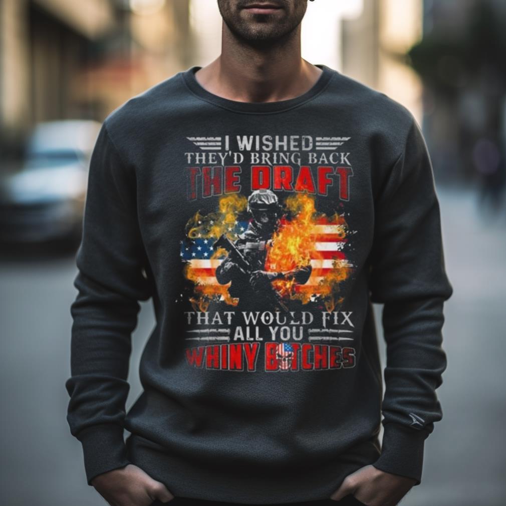I Wished They’D Bring Back The Draft That Would Fix All You Whiny Bitches American Flag Fire 2023 Shirt