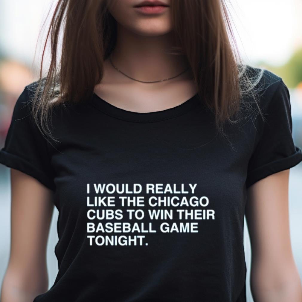 I Would Really Like The Chicago Cubs To Win Their Baseball Game Tonight Shirt