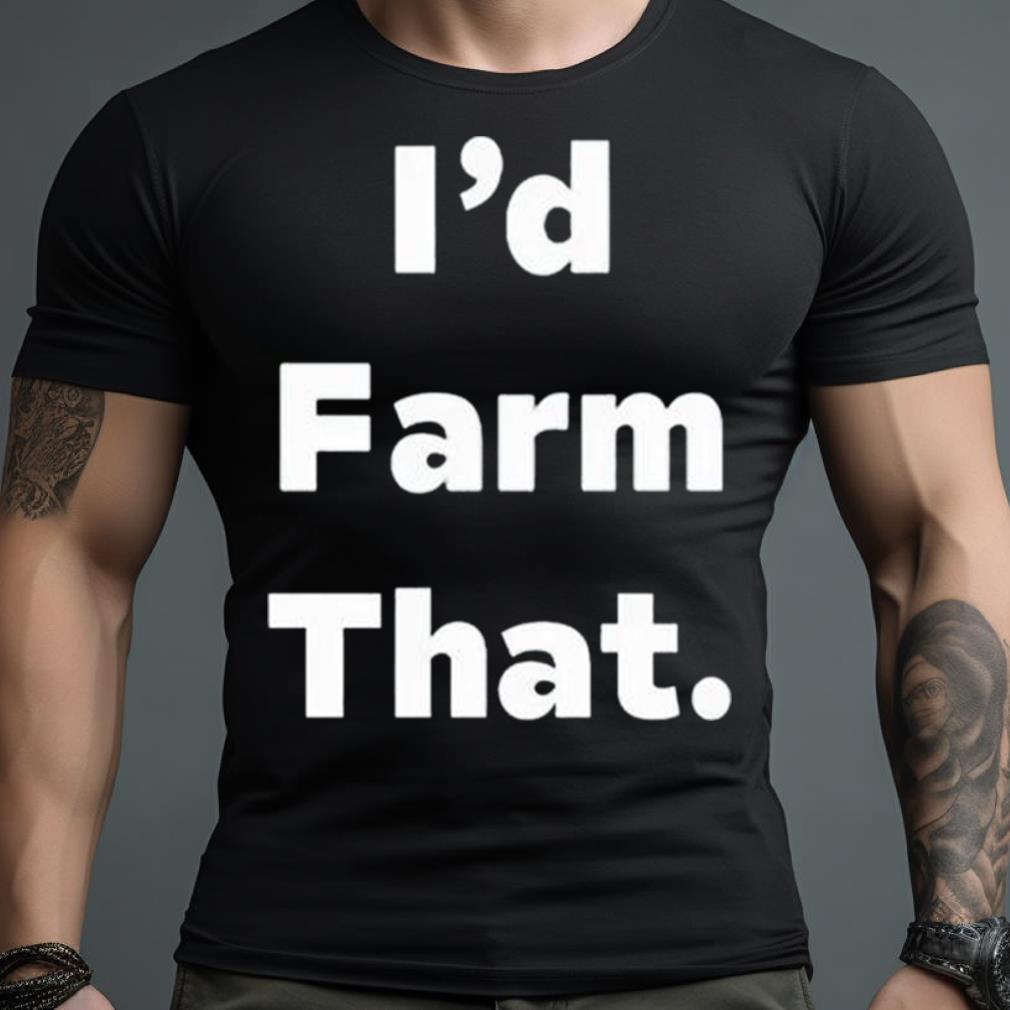 I’D Farm That Shirt