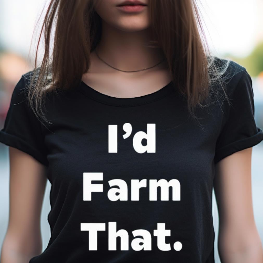 I'D Farm That Shirt I'D Farm That Shirt