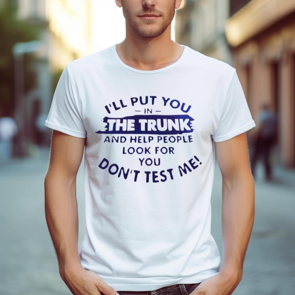 I’Ll Put You In The Trunk And Help People Look For You Don’T Test Me T Shirt