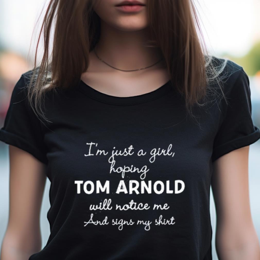 I'M Just A Girl Hoping Tom Arnold Will Notice Me And Signs My Shirt I'M Just A Girl Hoping Tom Arnold Will Notice Me And Signs My Shirt