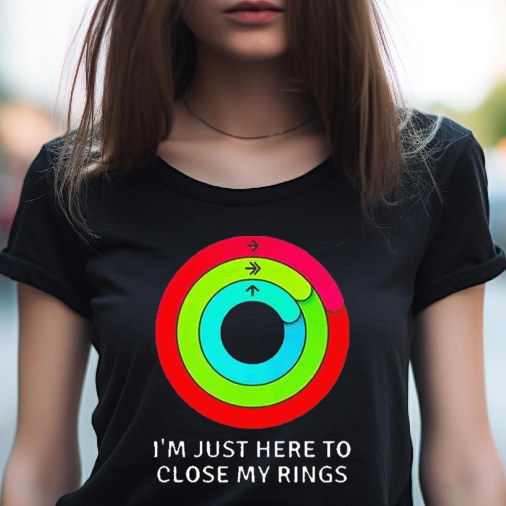 I'M Just Here To Close My Rings Shirt I'M Just Here To Close My Rings Shirt