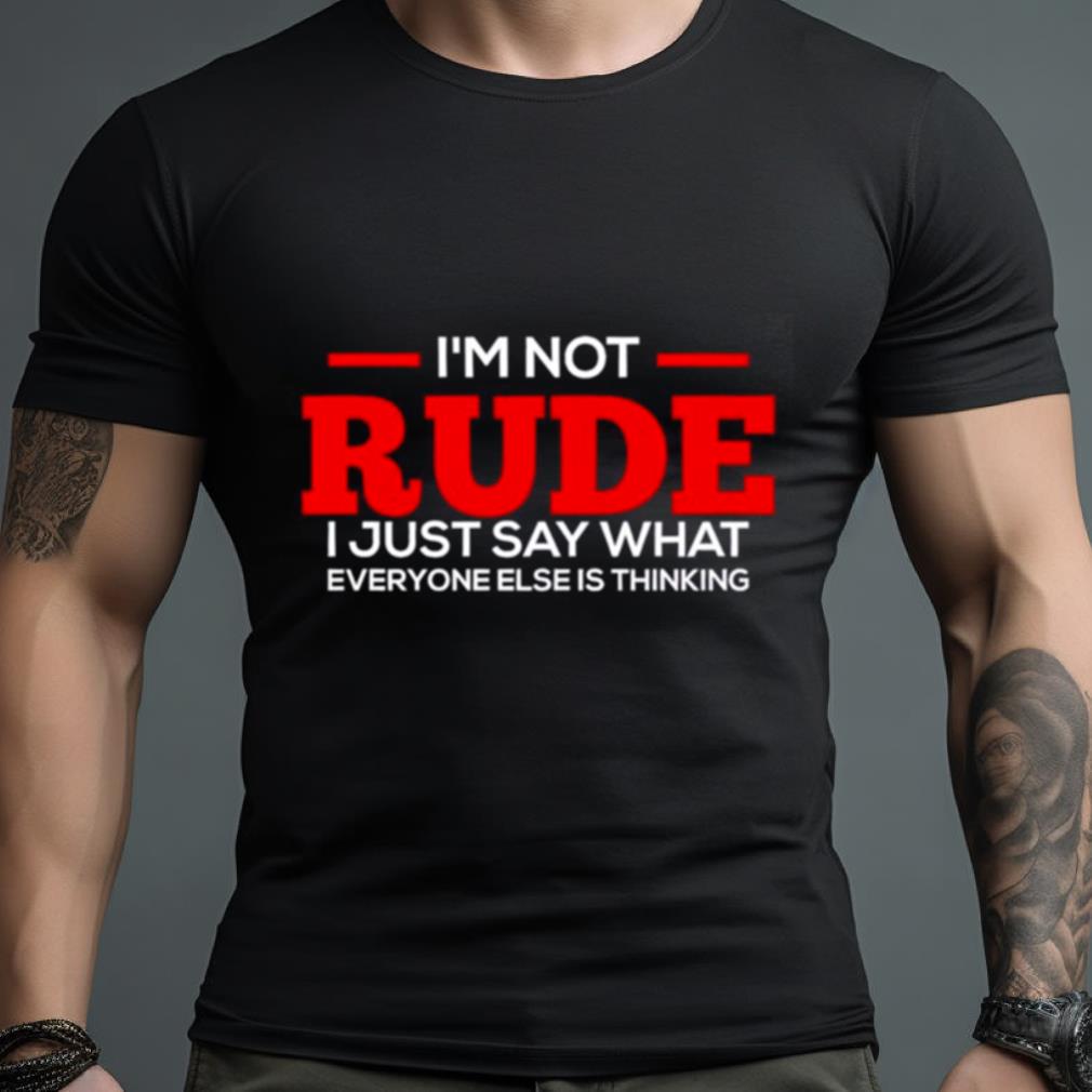 I’M Not Rude I Just Say What Everyone Else Is Thinking Shirt