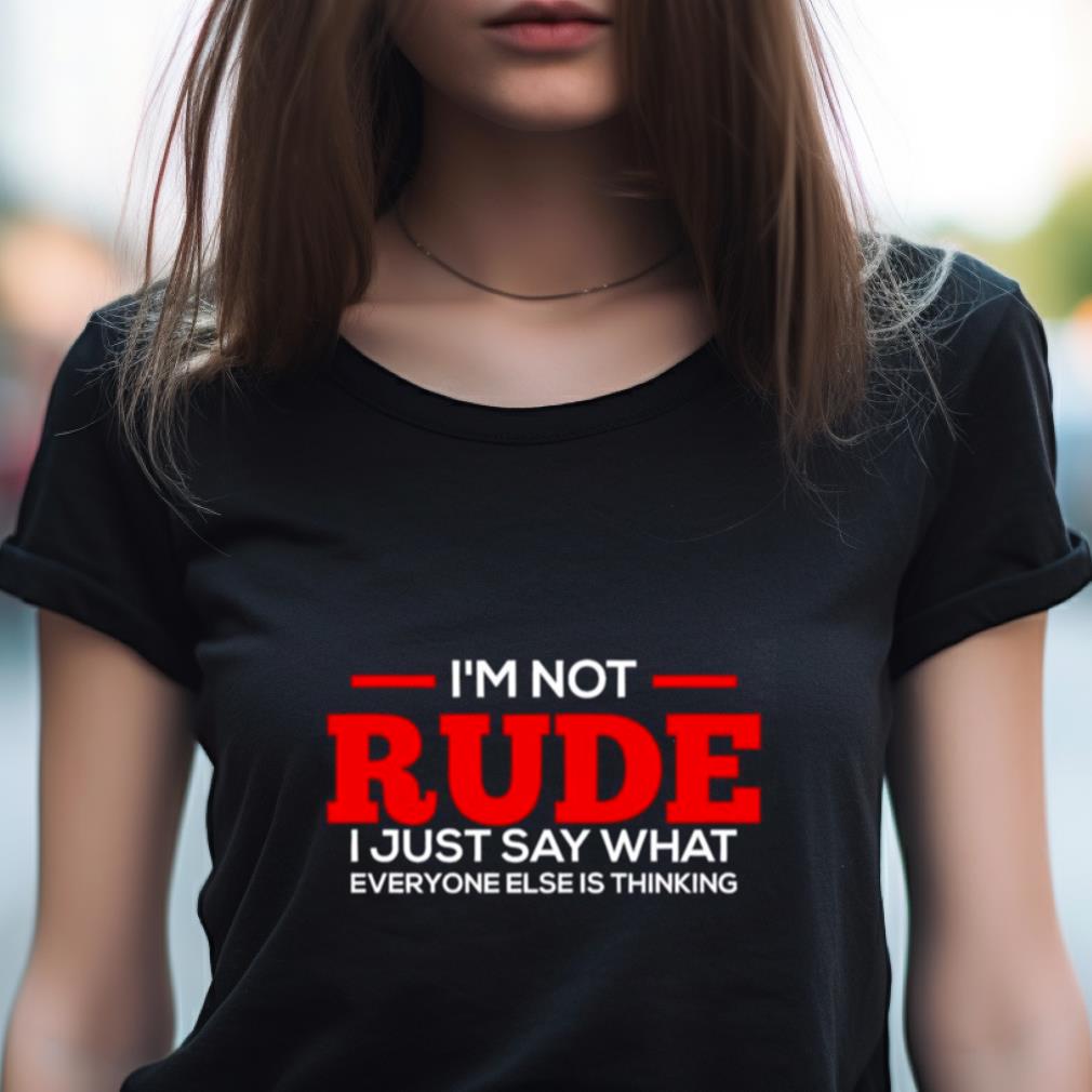 I'M Not Rude I Just Say What Everyone Else Is Thinking Shirt I'M Not Rude I Just Say What Everyone Else Is Thinking Shirt