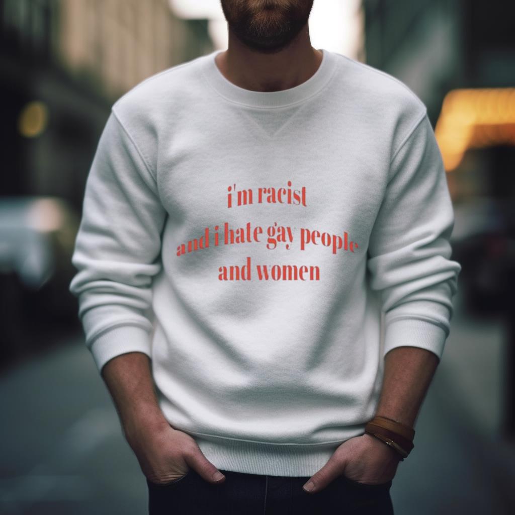 I’M Racist And I Hate Gay People And Women Shirt