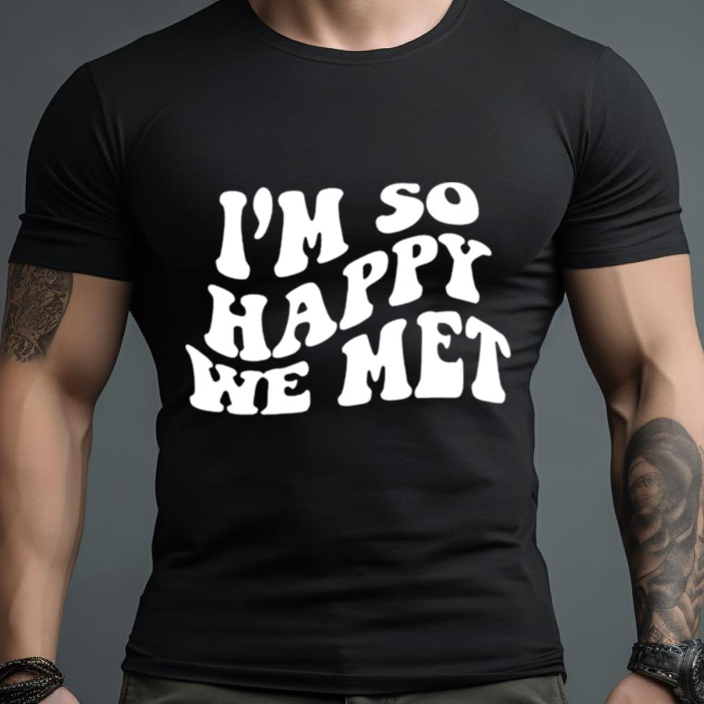 I’M So Happy We Met Shirt