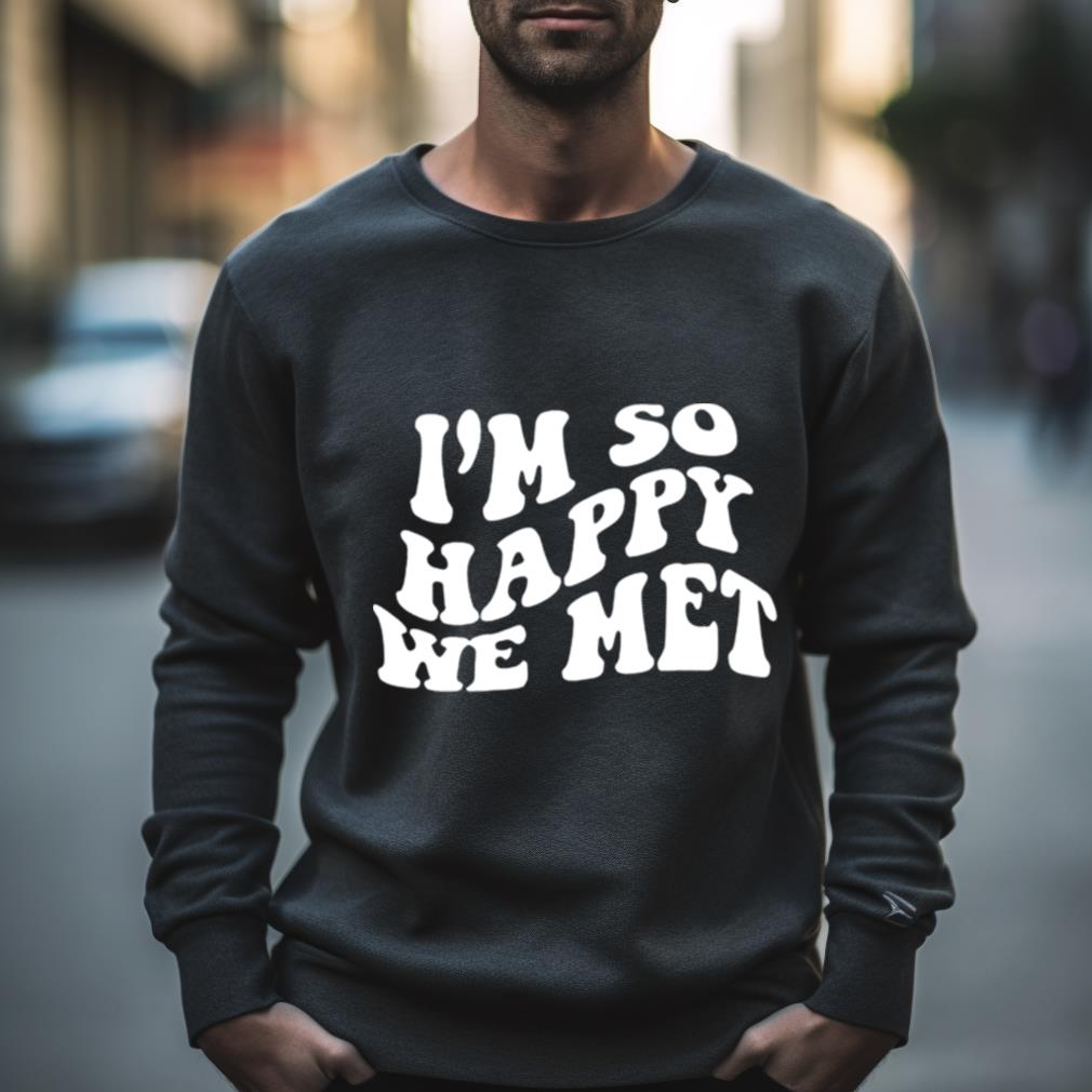 I’M So Happy We Met Shirt