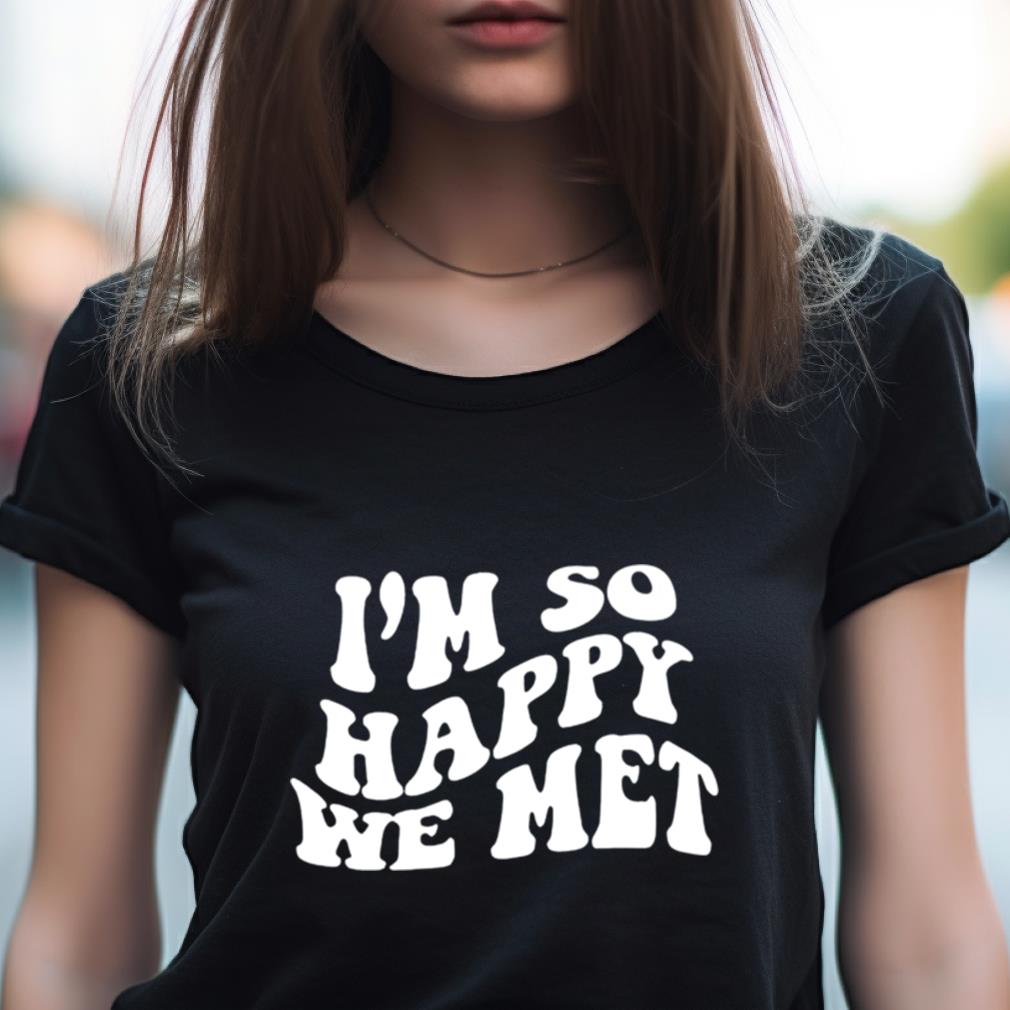 I'M So Happy We Met Shirt I'M So Happy We Met Shirt