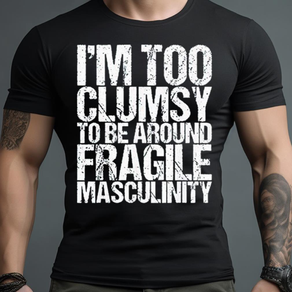 I'M Too Clumsy To Be Around Fragile Masculinity Shirt
