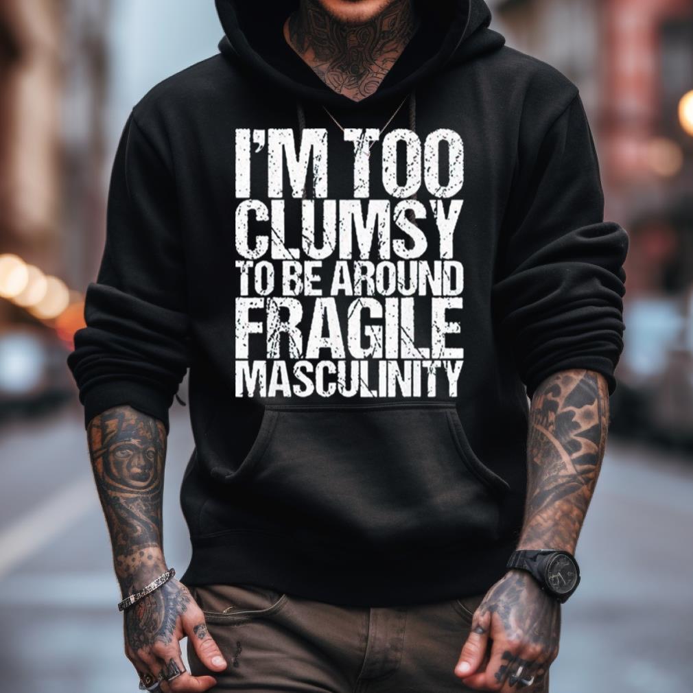 I'M Too Clumsy To Be Around Fragile Masculinity Shirt
