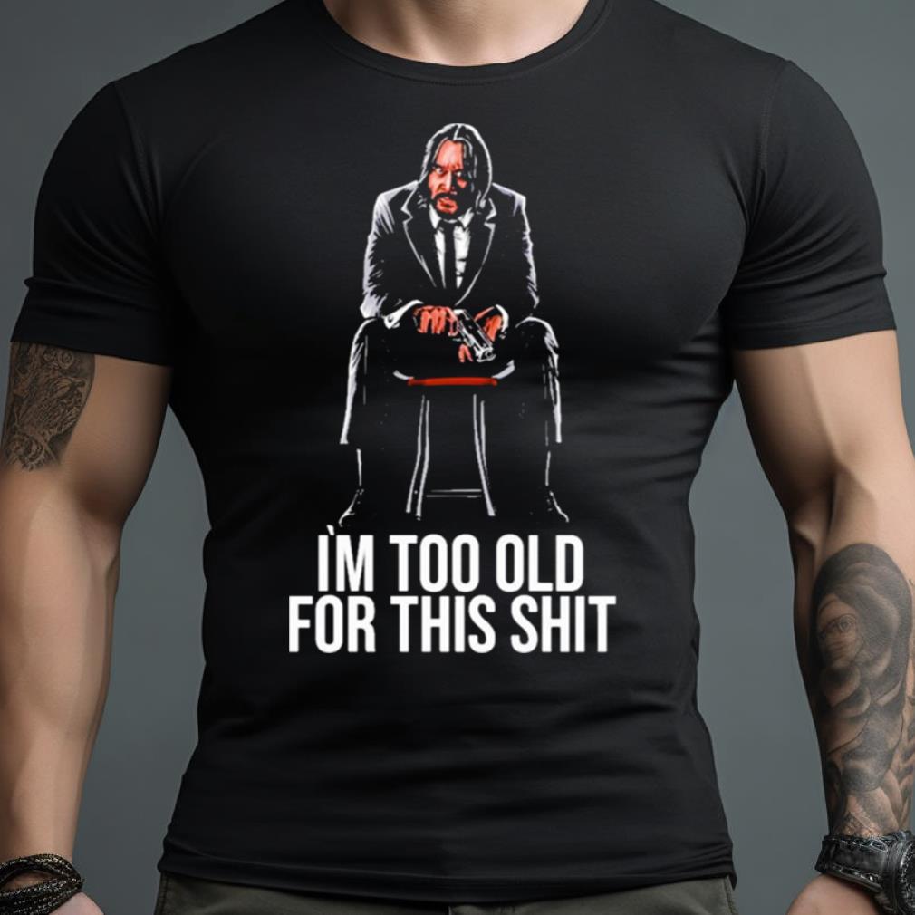 I’M Too Old For This Shit Shirt
