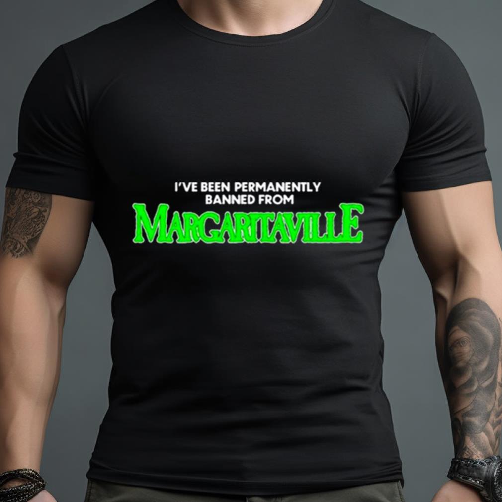 I’Ve Been Permanently Banned From Margaritaville Shirt