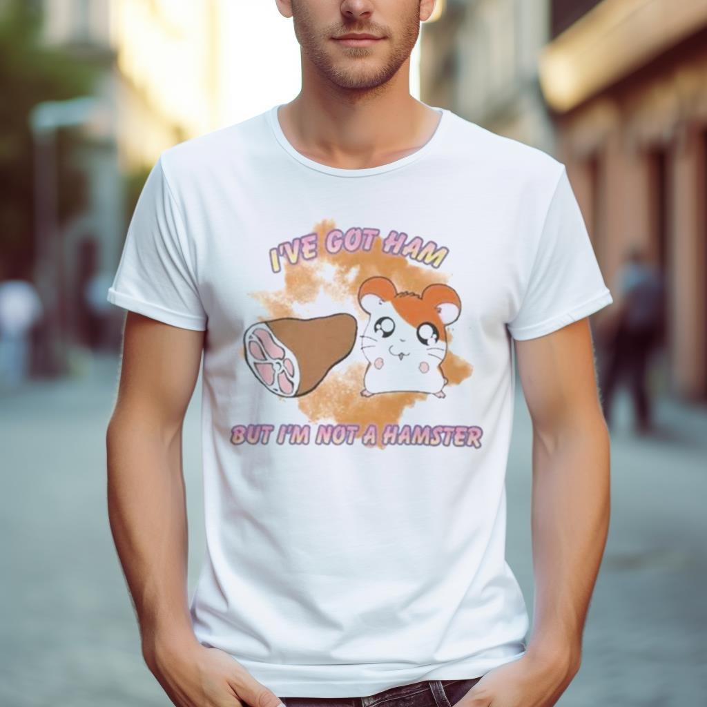 I’Ve Got Ham But I’M Not A Hamster Shirt
