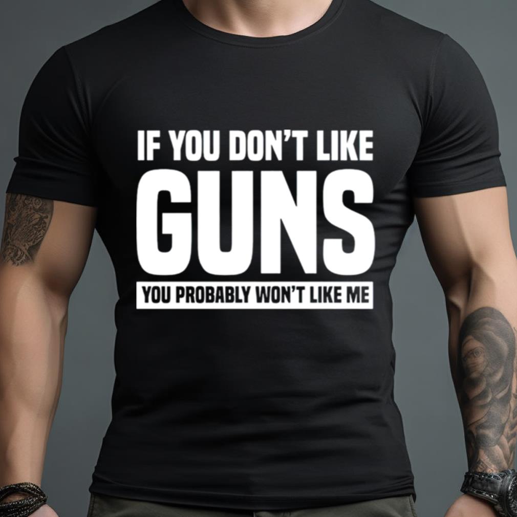 If You Don��T Like Guns You Probably Won��T Like Me Shirt