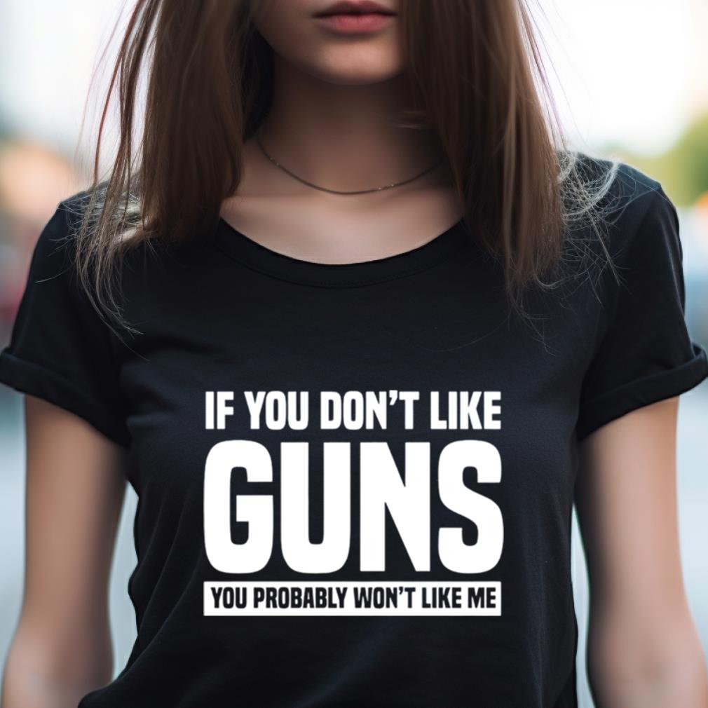 If You Don��T Like Guns You Probably Won��T Like Me Shirt If You Don��T Like Guns You Probably Won��T Like Me Shirt