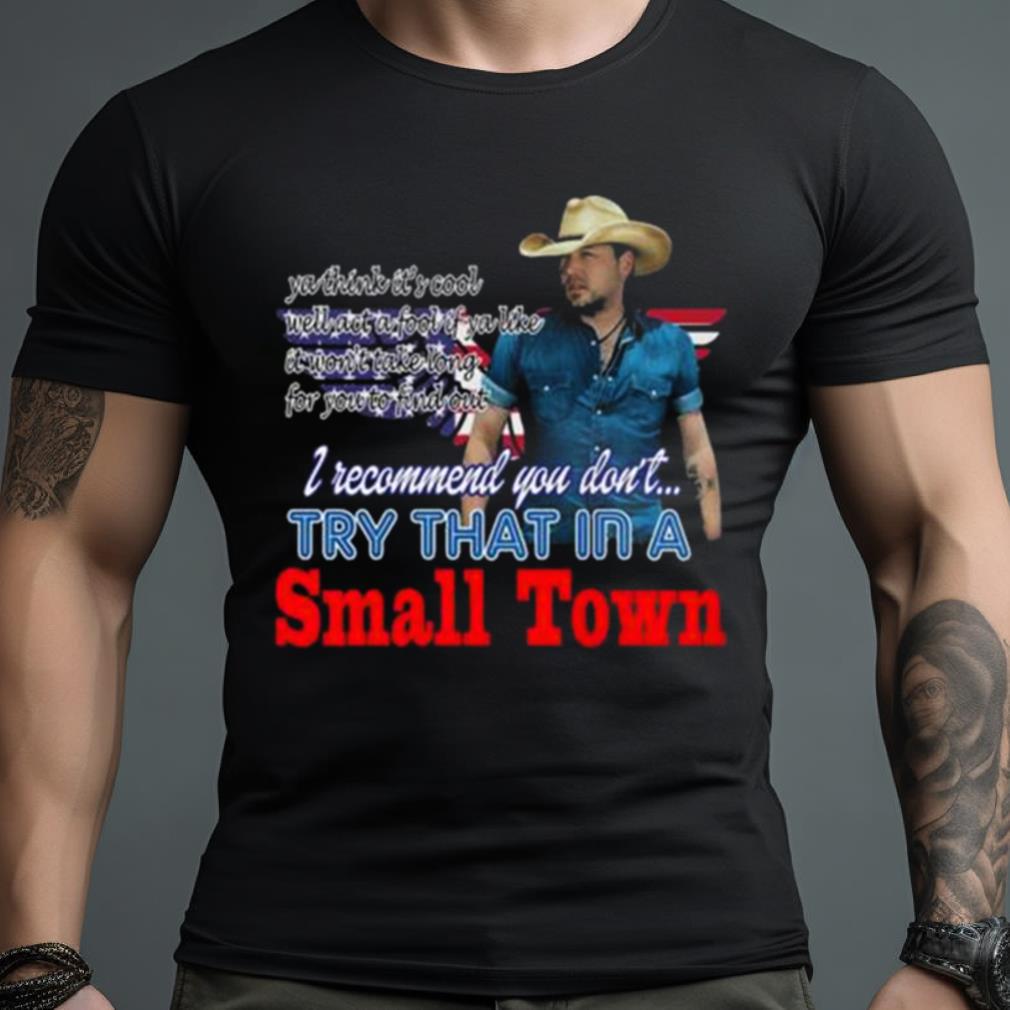 Jason Aldean Try That In A Small Town I Recommend You Don'T Ya Think It'S Cool Shirt