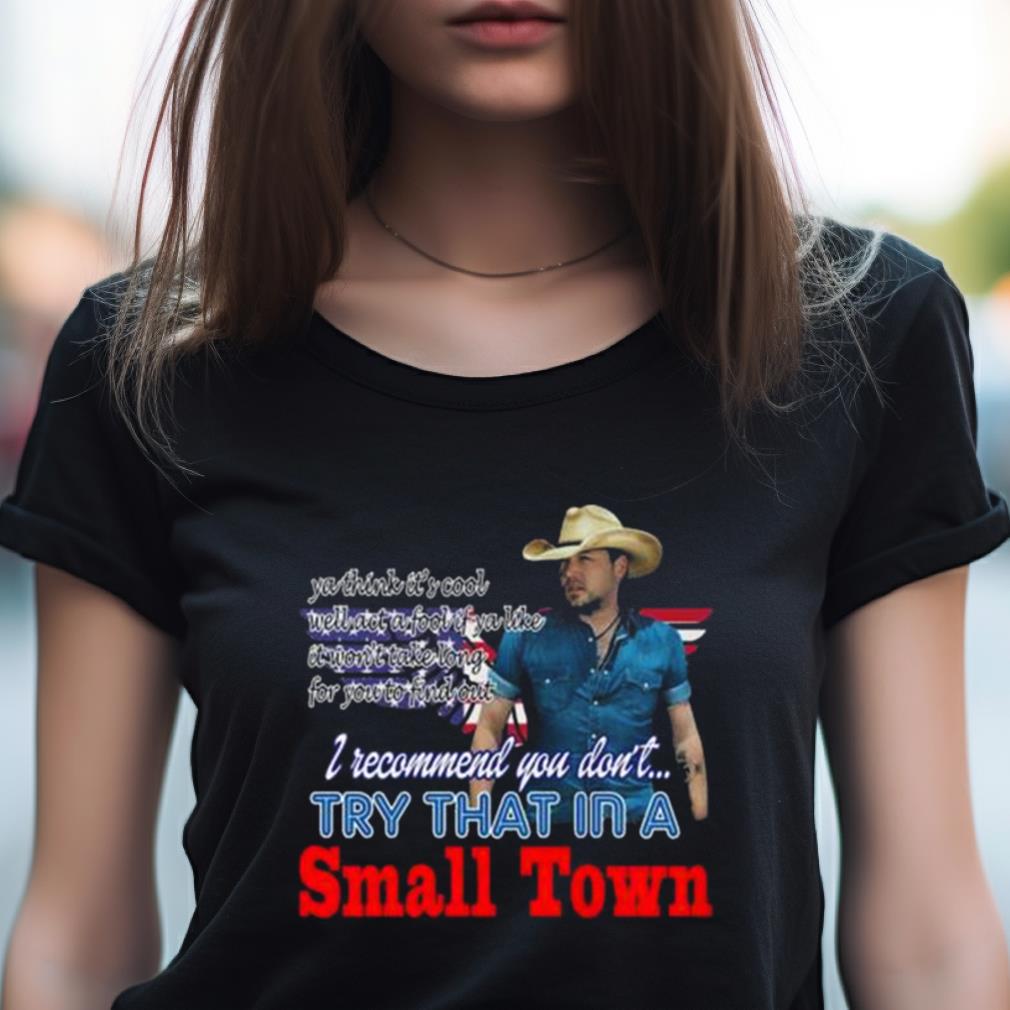 Jason Aldean Try That In A Small Town I Recommend You Don'T Ya Think It'S Cool Shirt