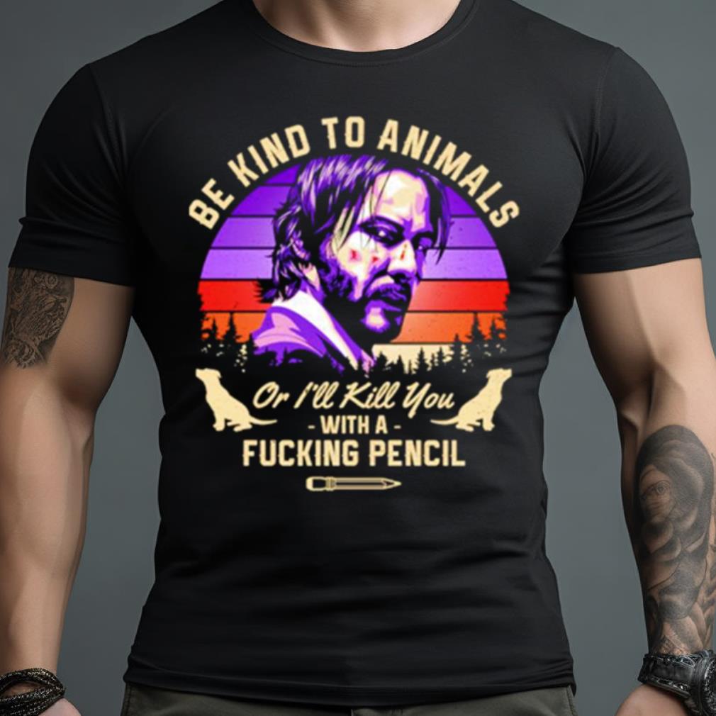 John Wick Be Kind To Animals Or I’Ll Kill You With A Fucking Pencil Shirt