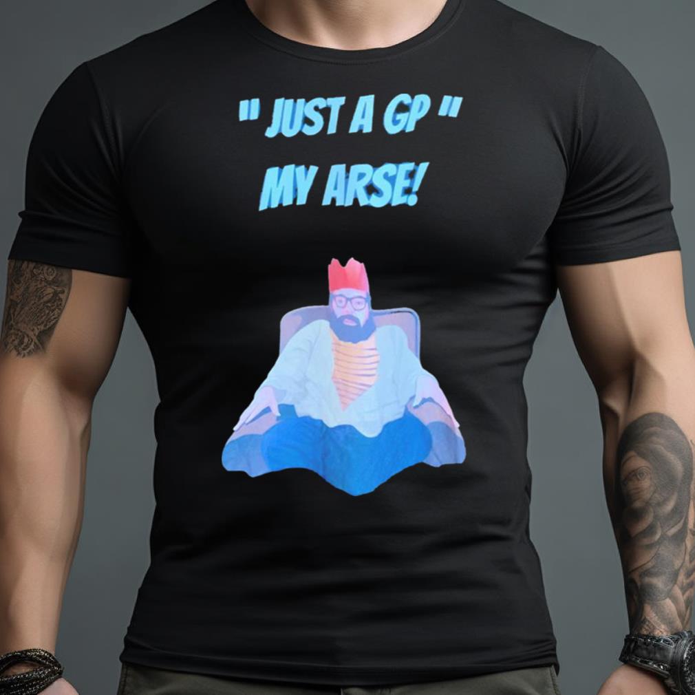 Just A Gp My Arse Shirt