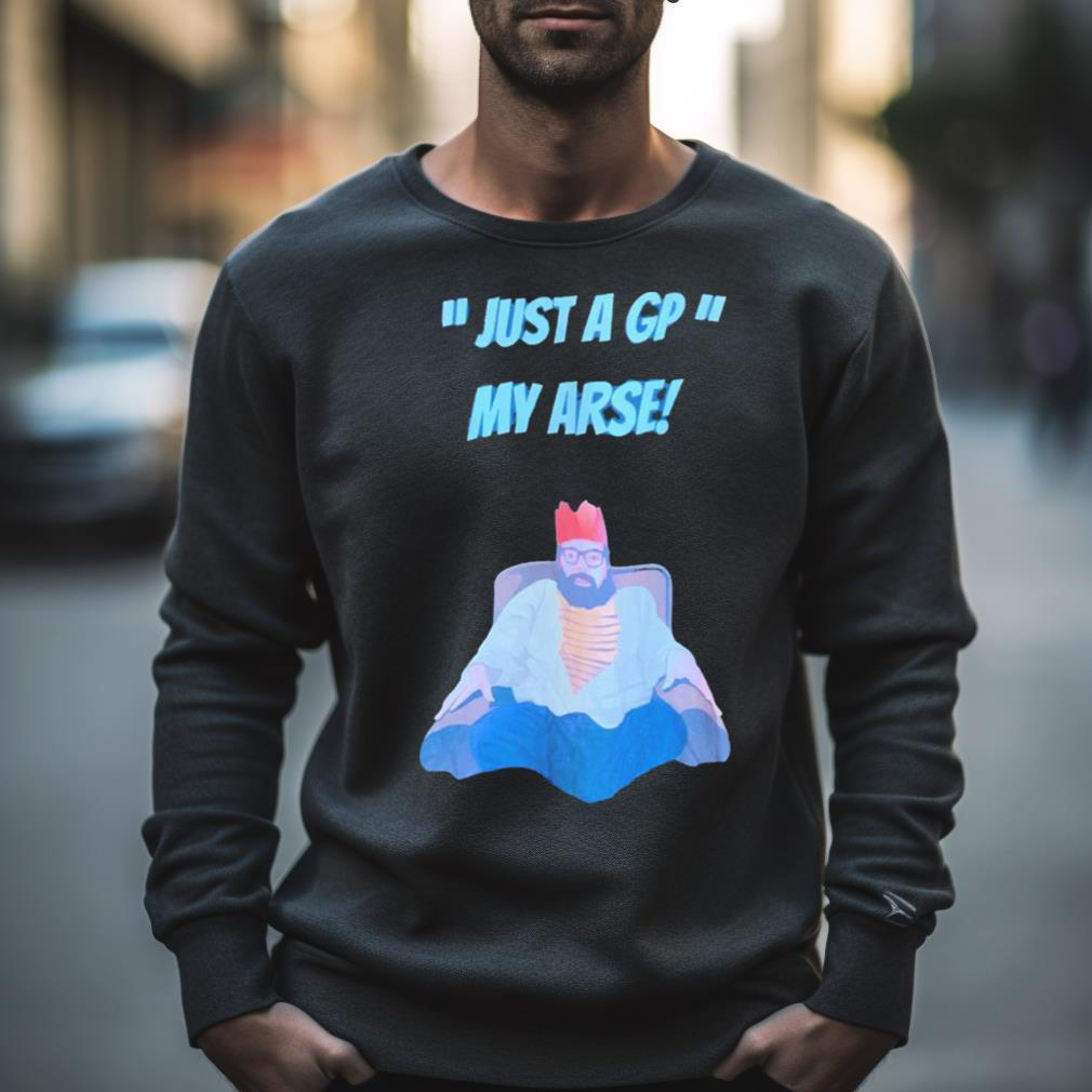 Just A Gp My Arse Shirt