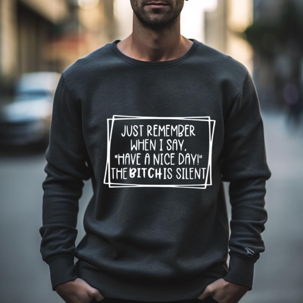 Just Remember When I Say Have A Nice Day The Bitch Is Silent Shirt
