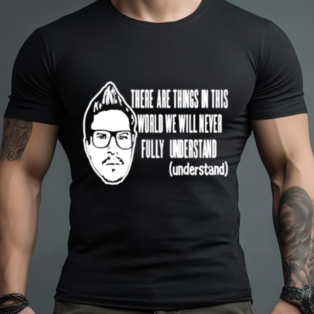 Kevlabeast There Are Things In This World We Will Never Fully Understand Shirt