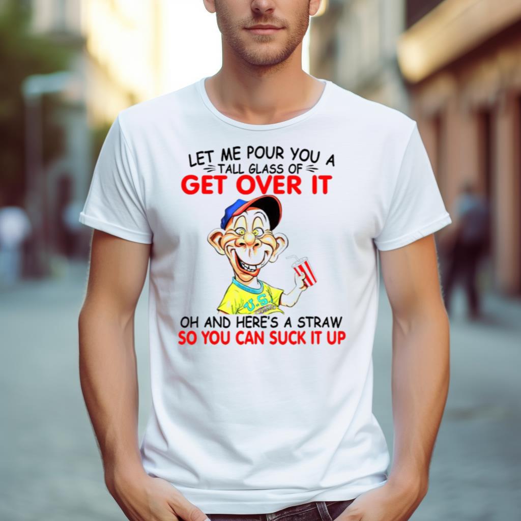 Let Me Pour You A Tall Glass Of Get Over It Oh And Here’S A Straw Shirt