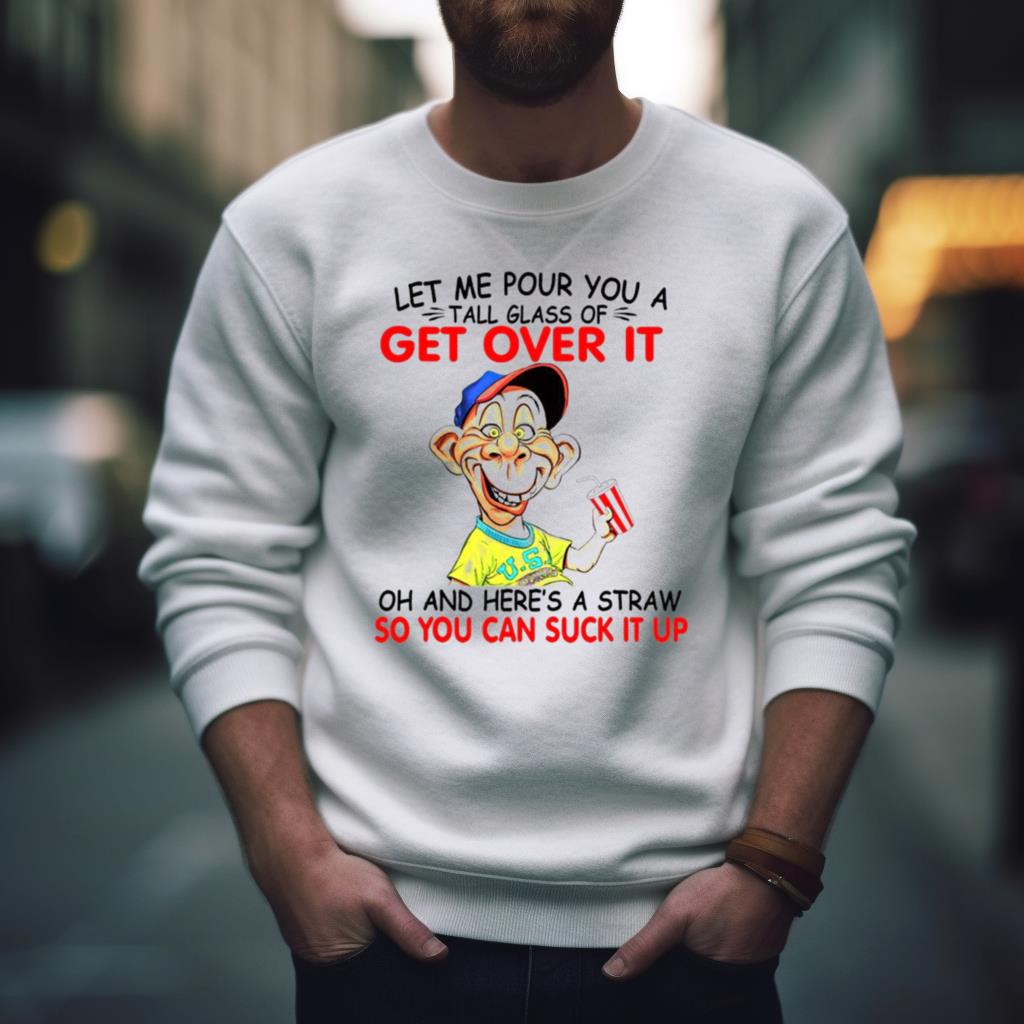 Let Me Pour You A Tall Glass Of Get Over It Oh And Here’S A Straw Shirt