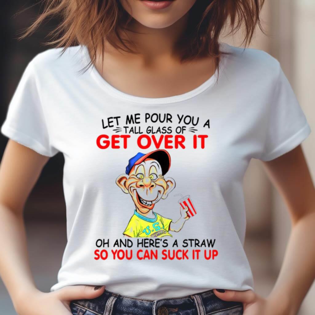 Let Me Pour You A Tall Glass Of Get Over It Oh And Here'S A Straw Shirt Let Me Pour You A Tall Glass Of Get Over It Oh And Here'S A Straw Shirt