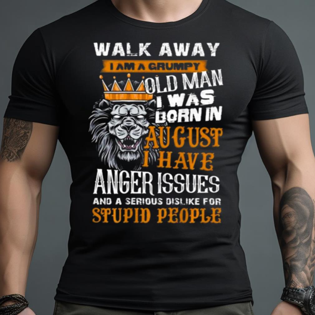 Lion King Walk Away I Am A Grumpy Old Man I Was Born In August I Have Anger Issues And A Serious Dislike For Stupid People Shirt