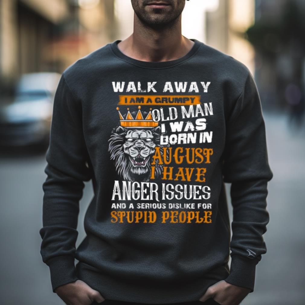 Lion King Walk Away I Am A Grumpy Old Man I Was Born In August I Have Anger Issues And A Serious Dislike For Stupid People Shirt