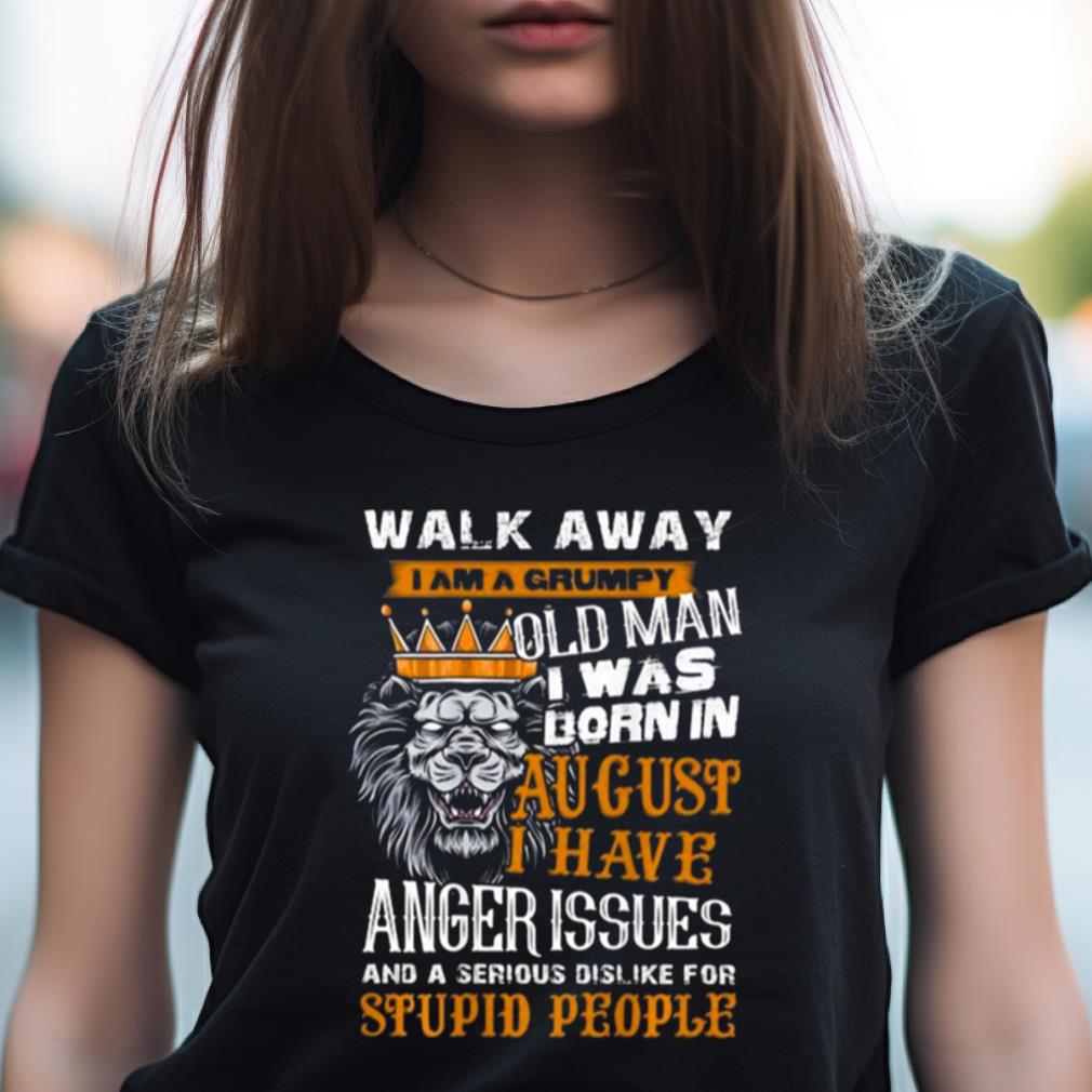 Lion King Walk Away I Am A Grumpy Old Man I Was Born In August I Have Anger Issues And A Serious Dislike For Stupid People Shirt Lion King Walk Away I Am A Grumpy Old Man I Was Born In August I Have Anger Issues And A Serious Dislike For Stupid People Shirt