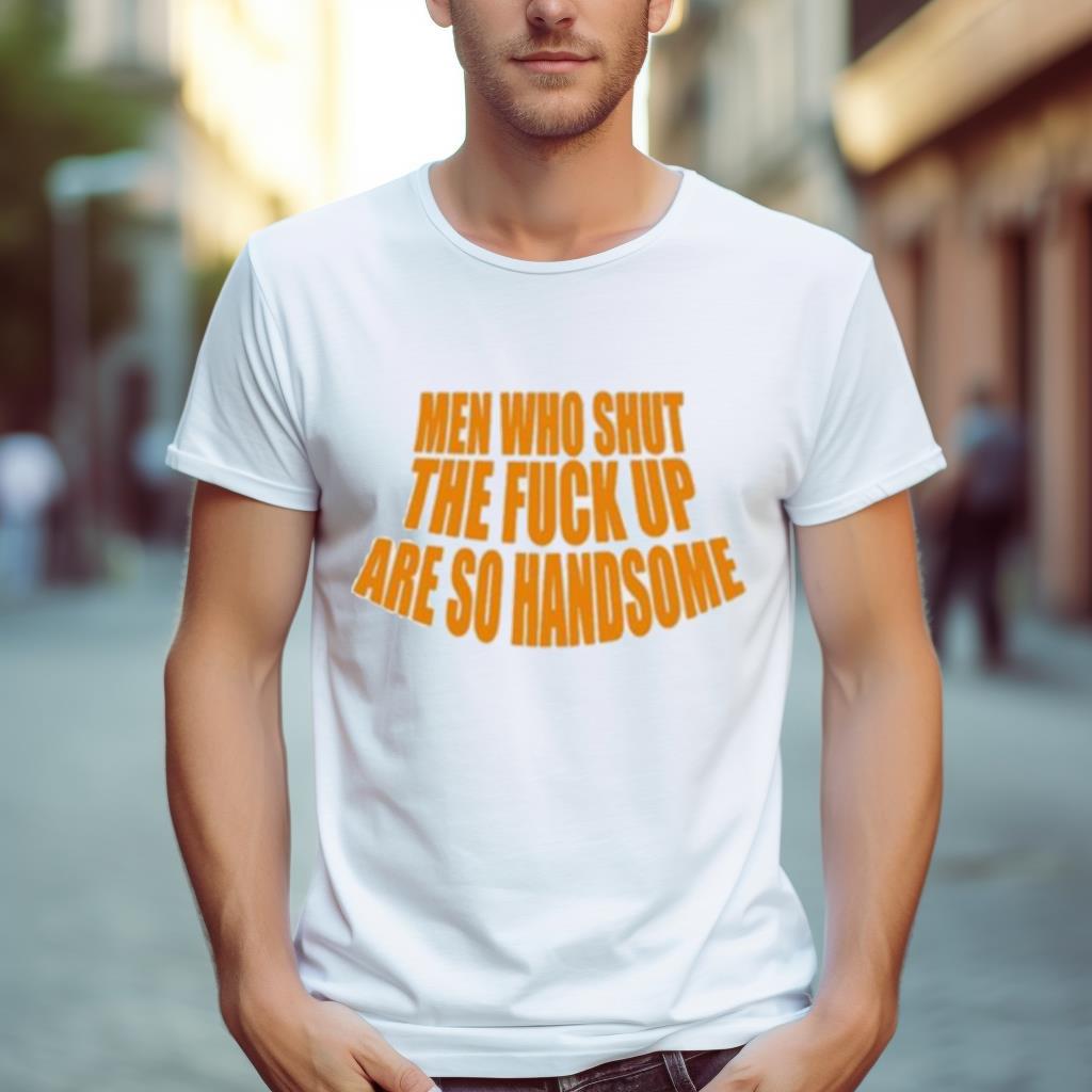 Men Who Shut The Fuck Up Are So Handsome Shirt
