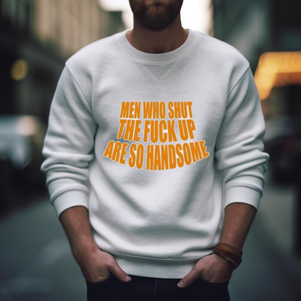 Men Who Shut The Fuck Up Are So Handsome Shirt