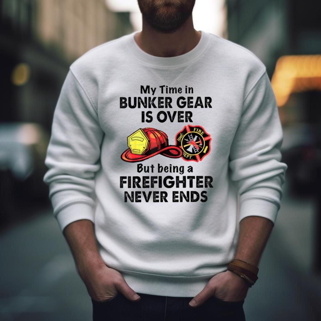 My Time In Bunker Gear Is Over But Being A Firefighter Never Ends Shirt