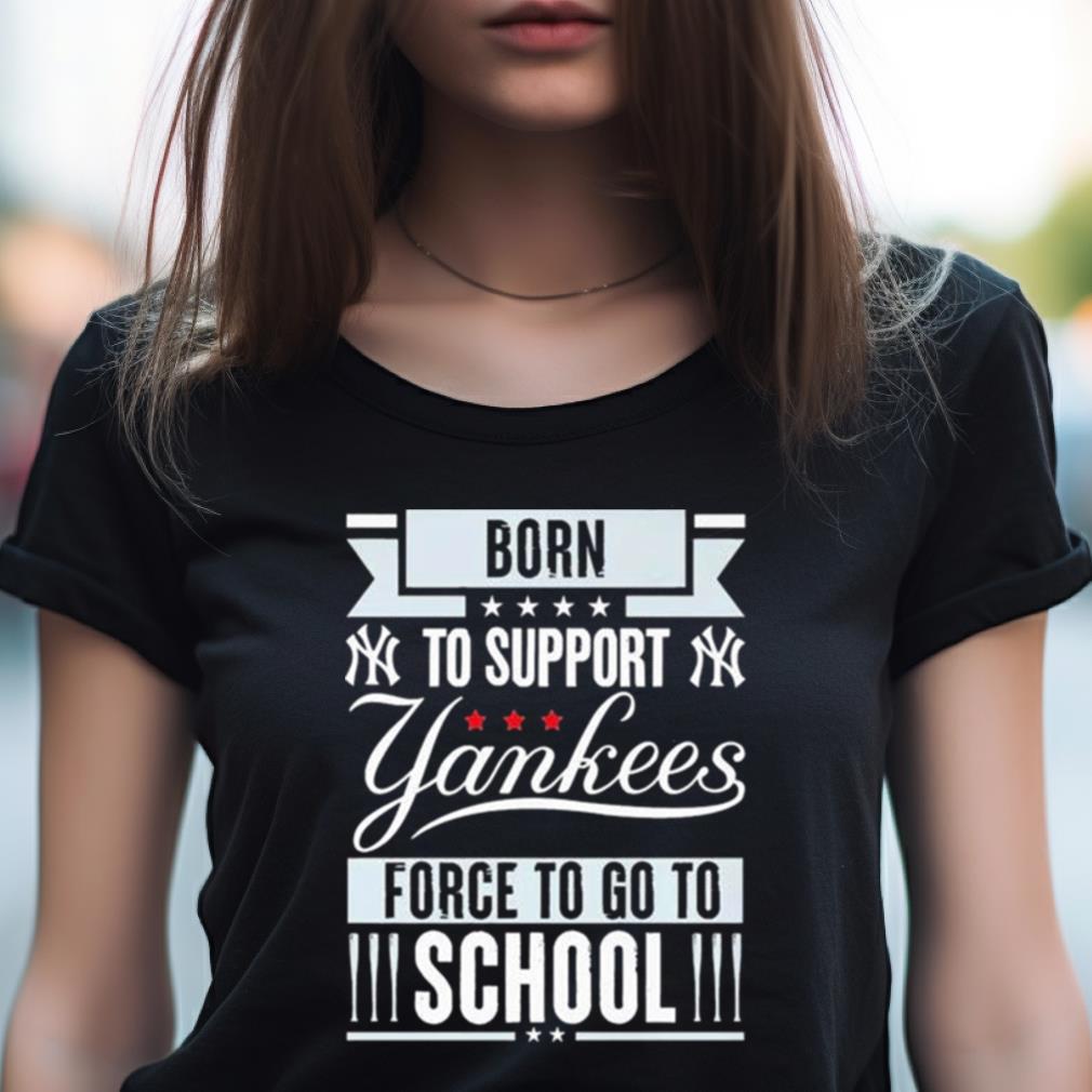 New York Yankees Born To Support Yankees Force To Go To School Shirt New York Yankees Born To Support Yankees Force To Go To School Shirt