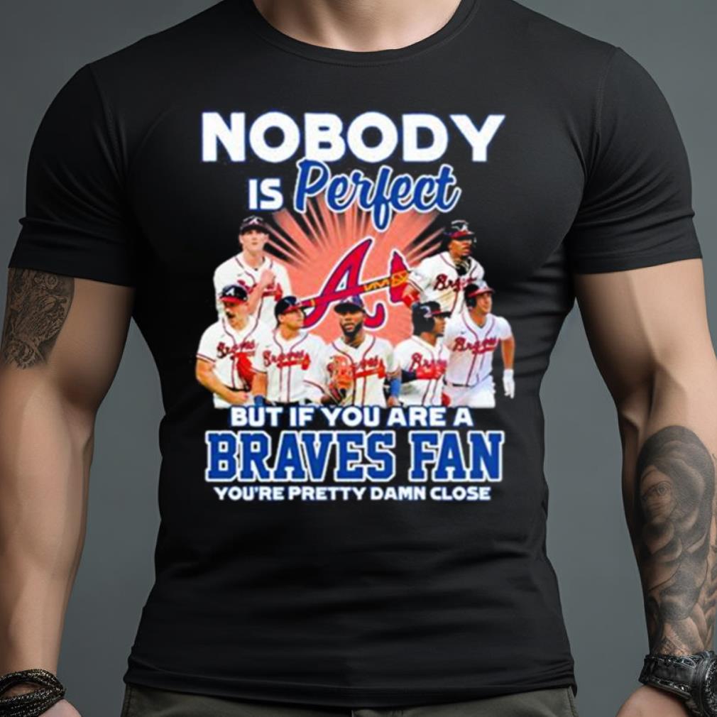 Nobody Is Perfect But If Your Are A Atlanta Braves Fan You’Re Pretty Damn Close Shirt