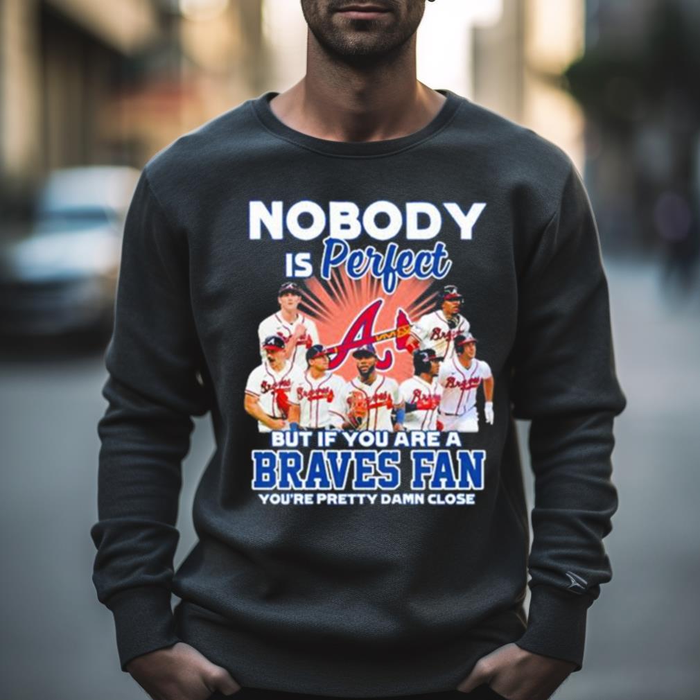 Official atlanta Braves Nobody Is Perfect But if You are a Braves fan  shirt, hoodie, sweater, long sleeve and tank top