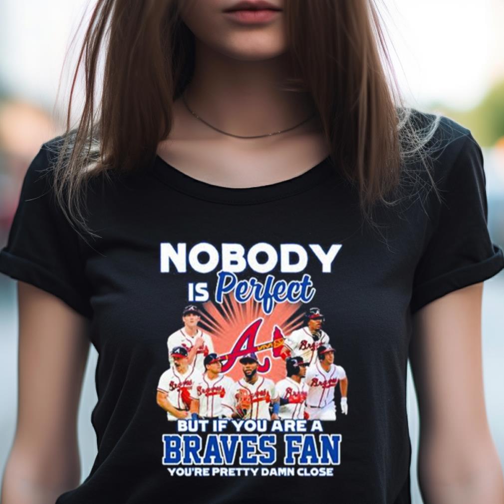 Nobody Is Perfect But If Your Are A Atlanta Braves Fan You'Re Pretty Damn Close Shirt Nobody Is Perfect But If Your Are A Atlanta Braves Fan You'Re Pretty Damn Close Shirt