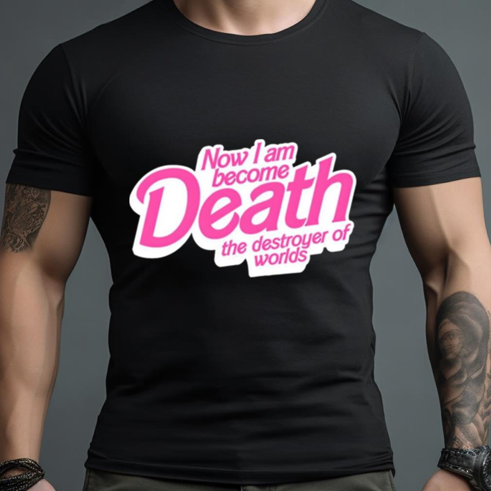 Now I Am Become Death The Destroyer Of Worlds 2023 Shirt